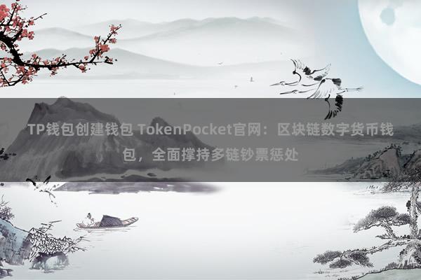 TP钱包创建钱包 TokenPocket官网：区块链数字货币钱包，全面撑持多链钞票惩处